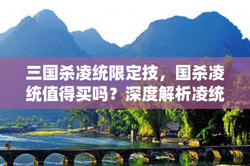 三国杀凌统限定技,国杀凌统值得买吗?深度解析凌统角色强度与性价比 三国杀凌统限定技,国杀凌统值得买吗?深度解析凌统角色强度与性价比