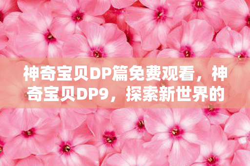 神奇宝贝DP篇免费观看,神奇宝贝DP9,探索新世界的奇妙旅程 神奇宝贝DP篇免费观看,神奇宝贝DP9,探索新世界的奇妙旅程