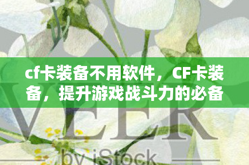 cf卡装备不用软件，CF卡装备，提升游戏战斗力的必备神器
