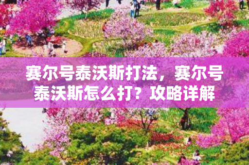 赛尔号泰沃斯打法，赛尔号泰沃斯怎么打？攻略详解