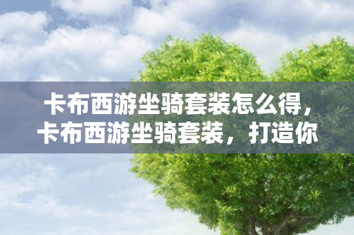 卡布西游坐骑套装怎么得,卡布西游坐骑套装,打造你的专属西游之旅 卡布西游坐骑套装怎么得,卡布西游坐骑套装,打造你的专属西游之旅