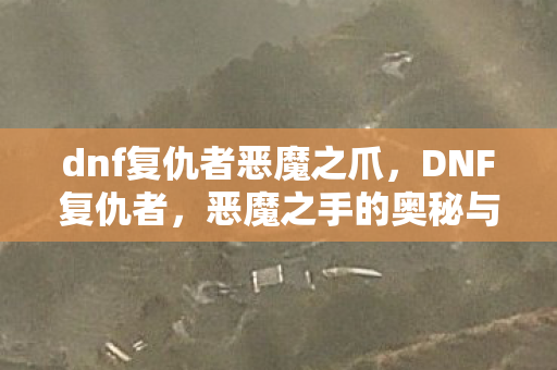 dnf复仇者恶魔之爪，DNF复仇者，恶魔之手的奥秘与力量