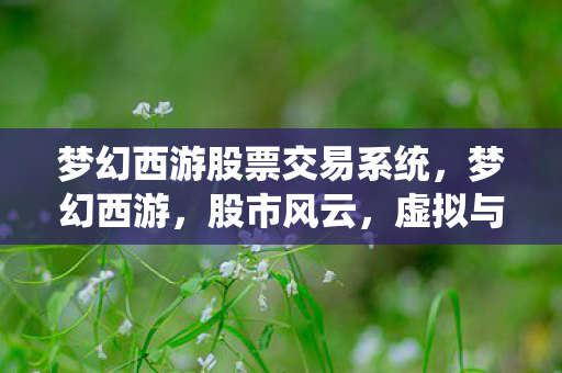 梦幻西游股票交易系统,梦幻西游,股市风云,虚拟与现实的交织 梦幻西游股票交易系统,梦幻西游,股市风云,虚拟与现实的交织