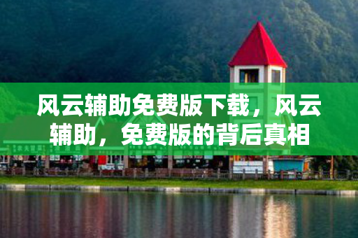 风云辅助免费版下载，风云辅助，免费版的背后真相