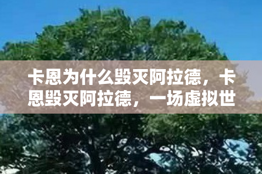 卡恩为什么毁灭阿拉德,卡恩毁灭阿拉德,一场虚拟世界的灾难 卡恩为什么毁灭阿拉德,卡恩毁灭阿拉德,一场虚拟世界的灾难