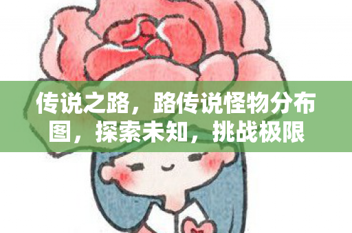 传说之路,路传说怪物分布图,探索未知,挑战极限 传说之路,路传说怪物分布图,探索未知,挑战极限