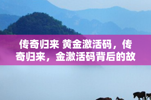 传奇归来 黄金激活码,传奇归来,金激活码背后的故事 传奇归来 黄金激活码,传奇归来,金激活码背后的故事