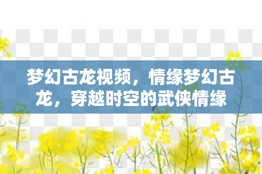 梦幻古龙视频,情缘梦幻古龙,穿越时空的武侠情缘 梦幻古龙视频,情缘梦幻古龙,穿越时空的武侠情缘