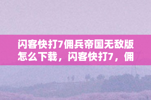 闪客快打7佣兵帝国无敌版怎么下载,闪客快打7,佣兵帝国无敌版——重温经典,挑战极限 闪客快打7佣兵帝国无敌版怎么下载,闪客快打7,佣兵帝国无敌版——重温经典,挑战极限