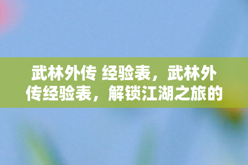 武林外传 经验表,武林外传经验表,解锁江湖之旅的秘籍 武林外传 经验表,武林外传经验表,解锁江湖之旅的秘籍