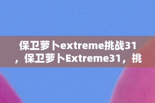 保卫萝卜extreme挑战31，保卫萝卜Extreme31，挑战极限，守护你的梦想