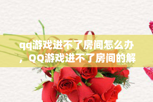 qq游戏进不了房间怎么办，QQ游戏进不了房间的解决方法