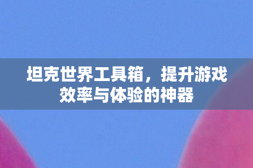 坦克世界工具箱,提升游戏效率与体验的神器 坦克世界工具箱,提升游戏效率与体验的神器