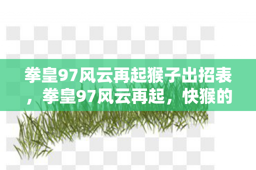 拳皇97风云再起猴子出招表,拳皇97风云再起,快猴的传奇归来 拳皇97风云再起猴子出招表,拳皇97风云再起,快猴的传奇归来