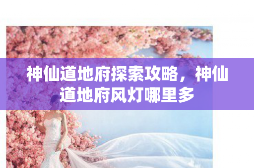 神仙道地府探索攻略,神仙道地府风灯哪里多 神仙道地府探索攻略,神仙道地府风灯哪里多