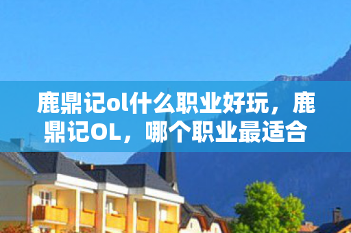 鹿鼎记ol什么职业好玩，鹿鼎记OL，哪个职业最适合你？
