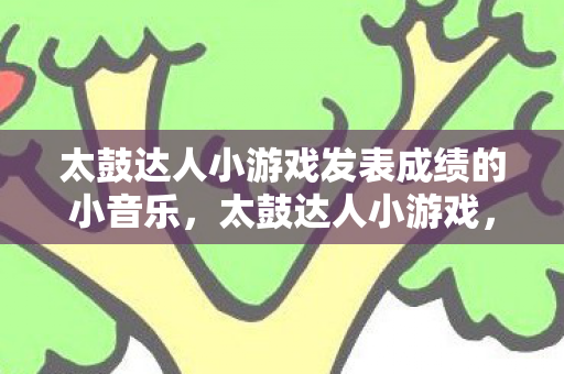 太鼓达人小游戏发表成绩的小音乐，太鼓达人小游戏，节奏与欢乐的完美融合