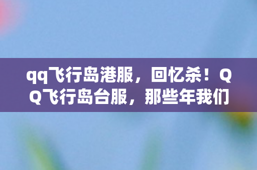 qq飞行岛港服，回忆杀！QQ飞行岛台服，那些年我们一起飞过的天空