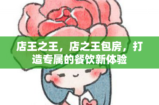 店王之王，店之王包房，打造专属的餐饮新体验