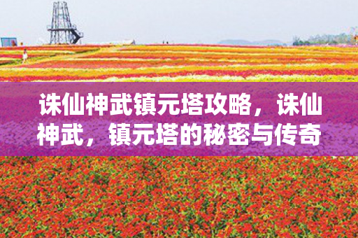 诛仙神武镇元塔攻略，诛仙神武，镇元塔的秘密与传奇