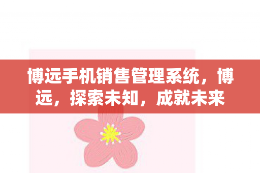 博远手机销售管理系统,博远,探索未知,成就未来 博远手机销售管理系统,博远,探索未知,成就未来
