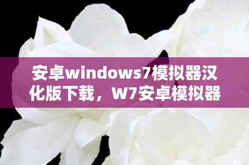 安卓windows7模拟器汉化版下载,W7安卓模拟器中文版,打造高效移动应用体验 安卓windows7模拟器汉化版下载,W7安卓模拟器中文版,打造高效移动应用体验