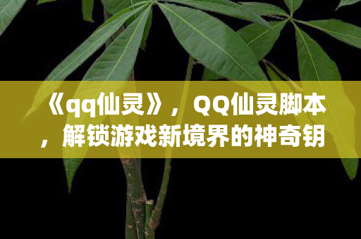 《qq仙灵》，QQ仙灵脚本，解锁游戏新境界的神奇钥匙