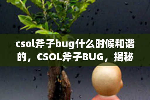csol斧子bug什么时候和谐的,CSOL斧子BUG,揭秘与应对 csol斧子bug什么时候和谐的,CSOL斧子BUG,揭秘与应对