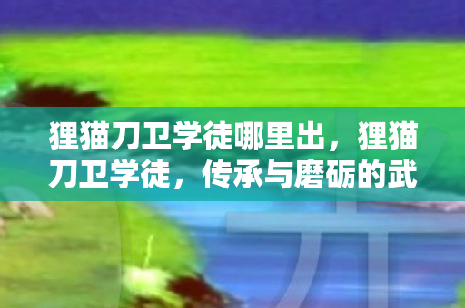 狸猫刀卫学徒哪里出,狸猫刀卫学徒,传承与磨砺的武侠之路 狸猫刀卫学徒哪里出,狸猫刀卫学徒,传承与磨砺的武侠之路