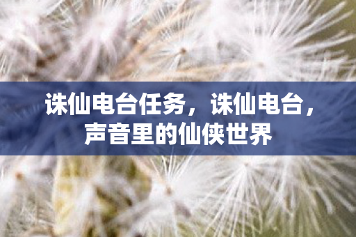 诛仙电台任务，诛仙电台，声音里的仙侠世界