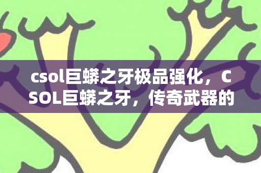 csol巨蟒之牙极品强化，CSOL巨蟒之牙，传奇武器的背后故事