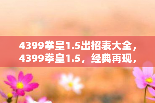 4399拳皇1.5出招表大全，4399拳皇1.5，经典再现，热血重燃