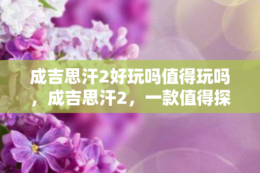 成吉思汗2好玩吗值得玩吗，成吉思汗2，一款值得探索的史诗战争游戏