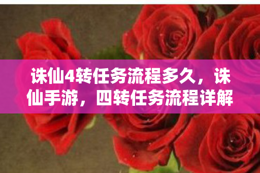 诛仙4转任务流程多久，诛仙手游，四转任务流程详解