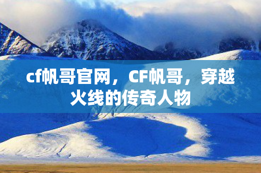 cf帆哥官网，CF帆哥，穿越火线的传奇人物