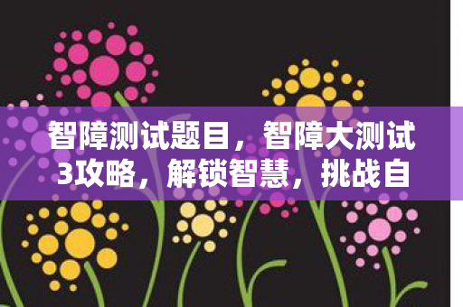 智障测试题目,智障大测试3攻略,解锁智慧,挑战自我 智障测试题目,智障大测试3攻略,解锁智慧,挑战自我