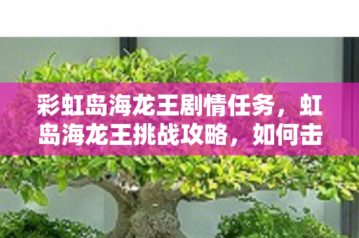 彩虹岛海龙王剧情任务，虹岛海龙王挑战攻略，如何击败这个强大的Boss