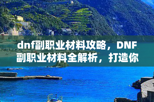 dnf副职业材料攻略，DNF副职业材料全解析，打造你的专属角色