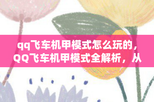 qq飞车机甲模式怎么玩的，QQ飞车机甲模式全解析，从入门到精通的玩法指南