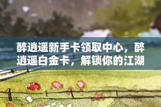 醉逍遥新手卡领取中心图片