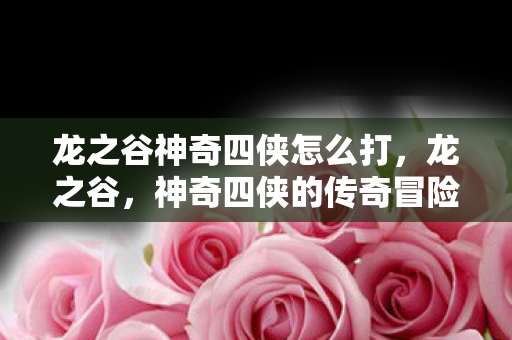 龙之谷神奇四侠怎么打,龙之谷,神奇四侠的传奇冒险 龙之谷神奇四侠怎么打,龙之谷,神奇四侠的传奇冒险