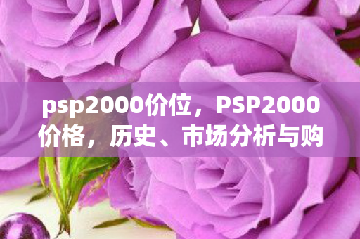 psp2000价位,PSP2000价格,历史、市场分析与购买建议 psp2000价位,PSP2000价格,历史、市场分析与购买建议