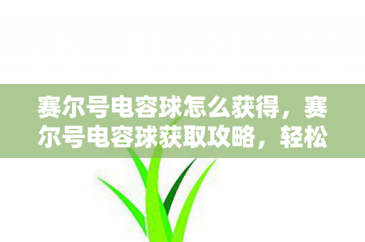 赛尔号电容球怎么获得,赛尔号电容球获取攻略,轻松获取强力道具! 赛尔号电容球怎么获得,赛尔号电容球获取攻略,轻松获取强力道具!