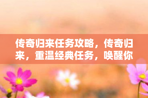 传奇归来任务攻略,传奇归来,重温经典任务,唤醒你的怀旧情怀 传奇归来任务攻略,传奇归来,重温经典任务,唤醒你的怀旧情怀