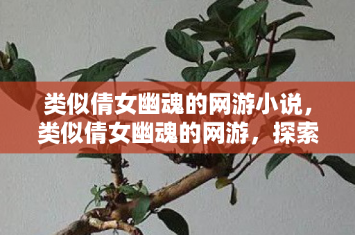 类似倩女幽魂的网游小说，类似倩女幽魂的网游，探索那些令人着迷的奇幻世界