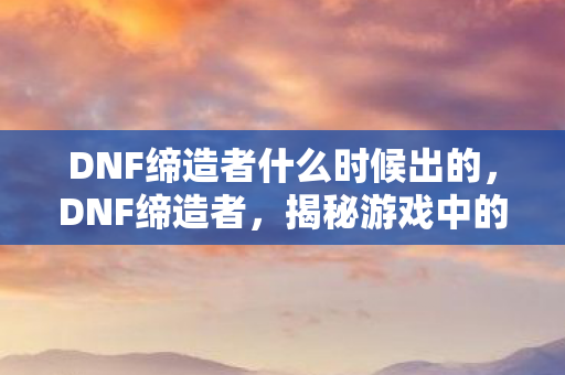 DNF缔造者什么时候出的，DNF缔造者，揭秘游戏中的神秘BUG