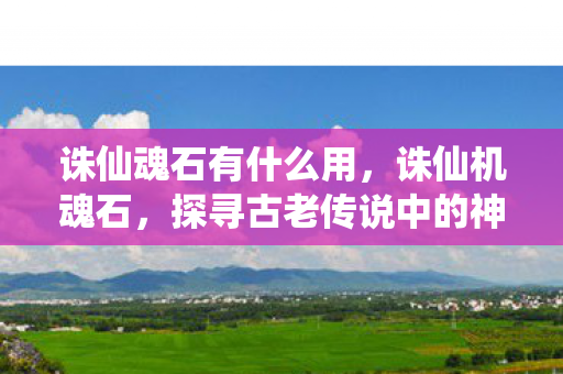 诛仙魂石有什么用,诛仙机魂石,探寻古老传说中的神秘宝物 诛仙魂石有什么用,诛仙机魂石,探寻古老传说中的神秘宝物