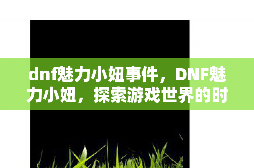 dnf魅力小妞事件，DNF魅力小妞，探索游戏世界的时尚先锋