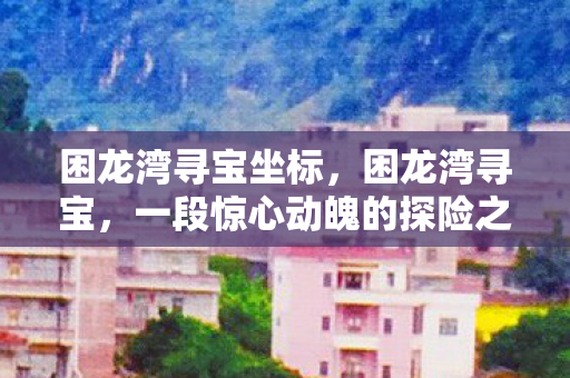 困龙湾寻宝坐标，困龙湾寻宝，一段惊心动魄的探险之旅