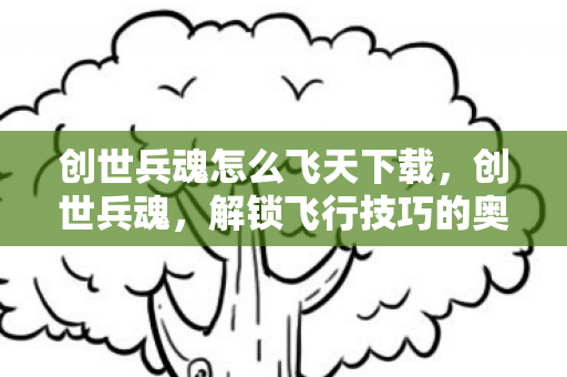 创世兵魂怎么飞天下载,创世兵魂,解锁飞行技巧的奥秘 创世兵魂怎么飞天下载,创世兵魂,解锁飞行技巧的奥秘